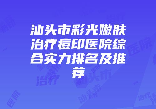 汕头市彩光嫩肤治疗痘印医院综合实力排名及推荐
