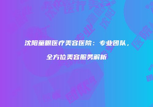 沈阳童眼医疗美容医院：专业团队，全方位美容服务解析