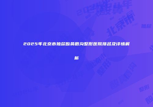 2025年北京市玻尿酸鼻唇沟整形医院排名及详情解析