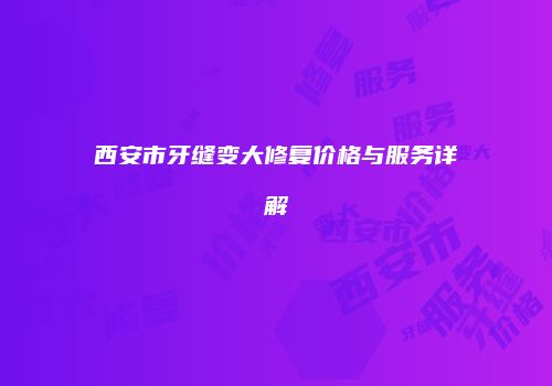 西安市牙缝变大修复价格与服务详解