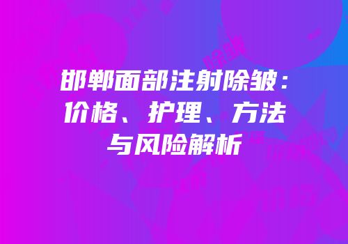 邯郸面部注射除皱：价格、护理、方法与风险解析