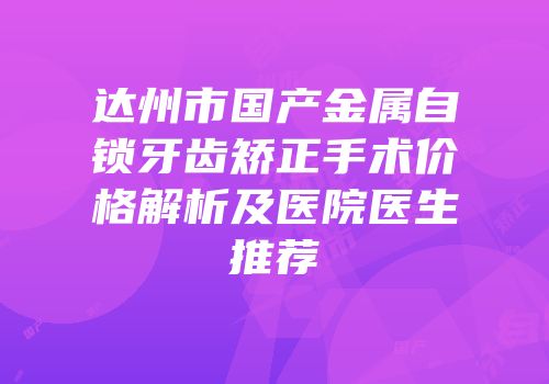 达州市国产金属自锁牙齿矫正手术价格解析及医院医生推荐