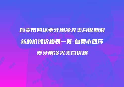 自贡市四环素牙用冷光美白很新很新的价钱价格表一览-自贡市四环素牙用冷光美白价格