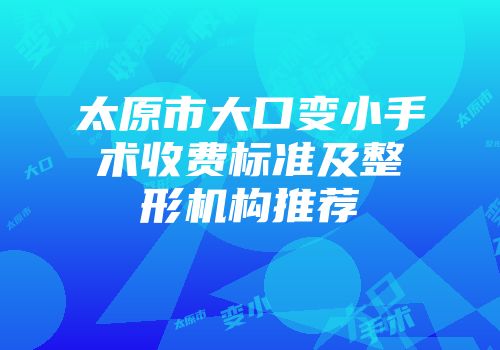 太原市大口变小手术收费标准及整形机构推荐
