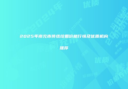 2025年南充市传统纹眉价格行情及优质机构推荐