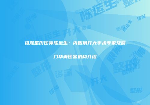 资深整形医师陈运生：内眼角开大手术专家及厦门华美医容机构介绍
