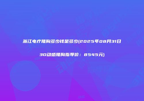浙江电疗隆胸多少钱是多少(2025年08月31日3D动感隆胸指导价：8545元)