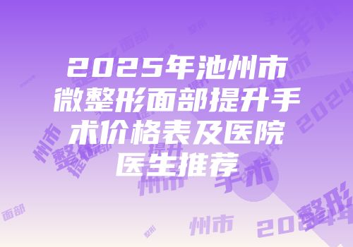 2025年池州市微整形面部提升手术价格表及医院医生推荐