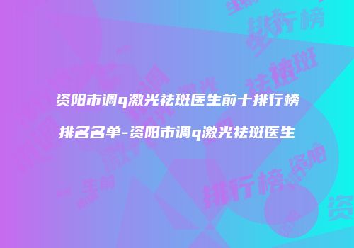 资阳市调q激光祛斑医生前十排行榜排名名单-资阳市调q激光祛斑医生
