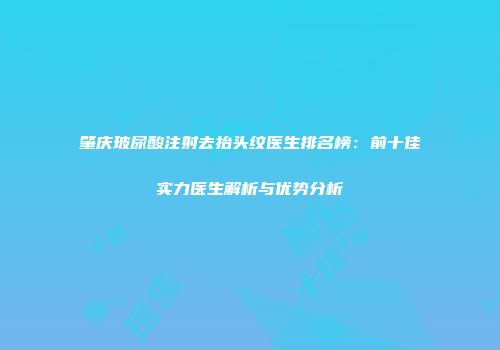 肇庆玻尿酸注射去抬头纹医生排名榜：前十佳实力医生解析与优势分析