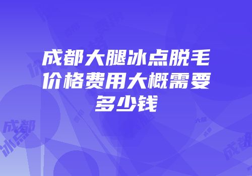 成都大腿冰点脱毛价格费用大概需要多少钱