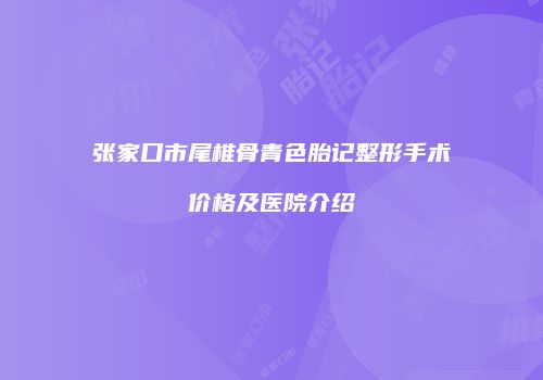 张家口市尾椎骨青色胎记整形手术价格及医院介绍
