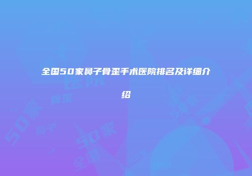 全国50家鼻子骨歪手术医院排名及详细介绍