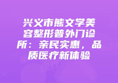 兴义市熊文学美容整形普外门诊所：亲民实惠，品质医疗新体验