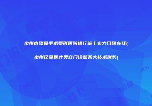 泉州市隆鼻手术整形医院排行前十实力口碑在线(泉州亿星医疗美容门诊部各大技术优势)