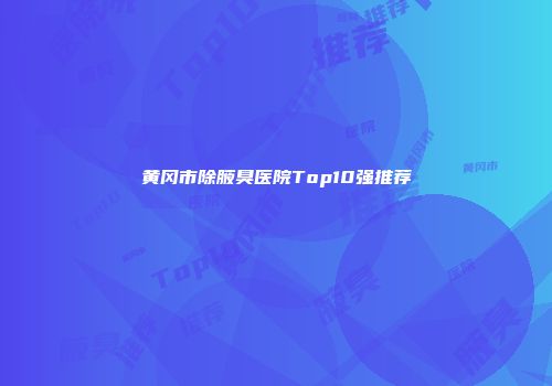 黄冈市除腋臭医院Top10强推荐