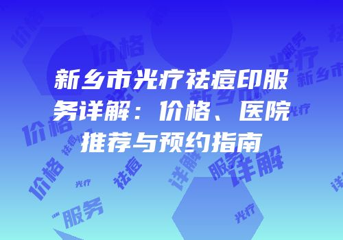 新乡市光疗祛痘印服务详解：价格、医院推荐与预约指南