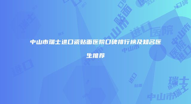 中山市瑞士进口瓷贴面医院口碑排行榜及知名医生推荐