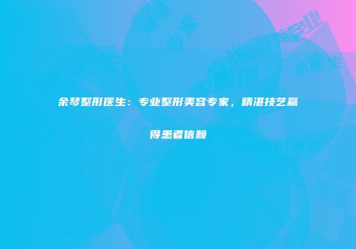 余琴整形医生：专业整形美容专家，精湛技艺赢得患者信赖