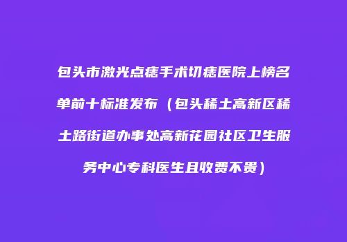 包头市激光点痣手术切痣医院上榜名单前十标准发布（包头稀土高新区稀土路街道办事处高新花园社区卫生服务中心专科医生且收费不贵）