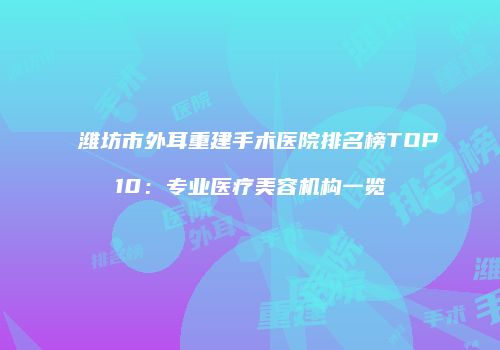 潍坊市外耳重建手术医院排名榜TOP10：专业医疗美容机构一览