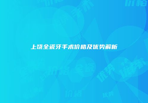 上饶全瓷牙手术价格及优势解析