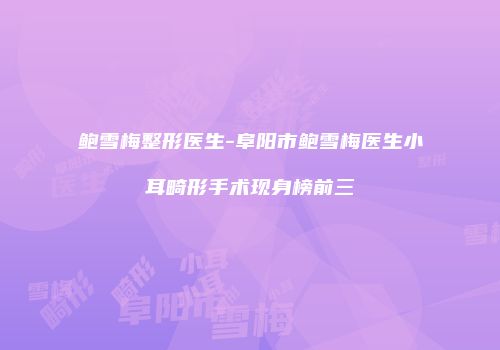 鲍雪梅整形医生-阜阳市鲍雪梅医生小耳畸形手术现身榜前三