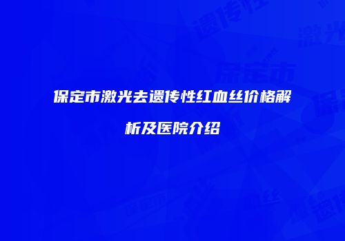 保定市激光去遗传性红血丝价格解析及医院介绍