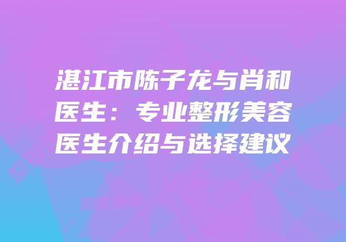 湛江市陈子龙与肖和医生：专业整形美容医生介绍与选择建议