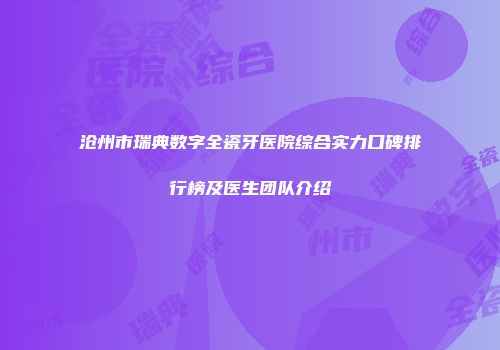 沧州市瑞典数字全瓷牙医院综合实力口碑排行榜及医生团队介绍