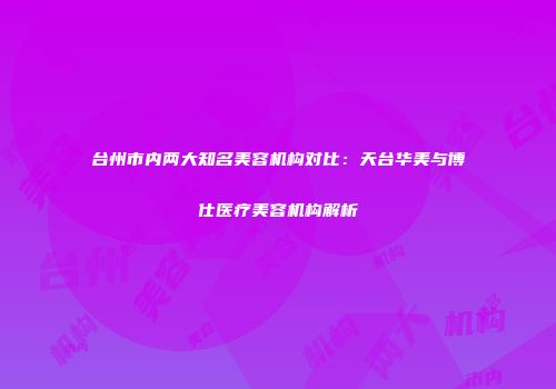 台州市内两大知名美容机构对比：天台华美与博仕医疗美容机构解析