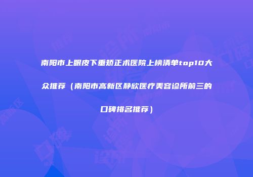 南阳市上眼皮下垂矫正术医院上榜清单top10大众推荐（南阳市高新区静欣医疗美容诊所前三的口碑排名推荐）