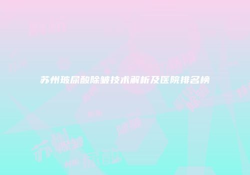 苏州玻尿酸除皱技术解析及医院排名榜