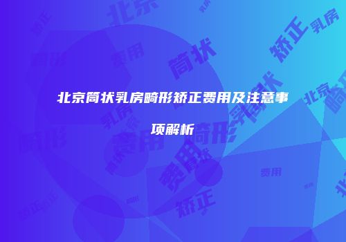 北京筒状乳房畸形矫正费用及注意事项解析