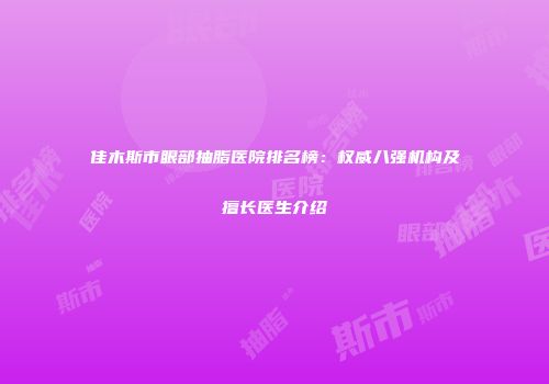佳木斯市眼部抽脂医院排名榜：权威八强机构及擅长医生介绍