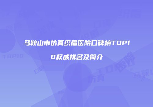 马鞍山市仿真织眉医院口碑榜TOP10权威排名及简介