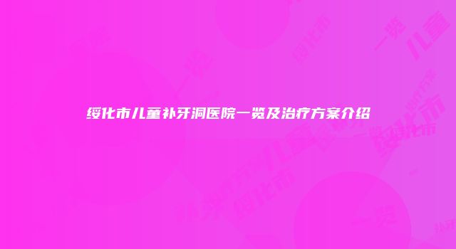 绥化市儿童补牙洞医院一览及治疗方案介绍
