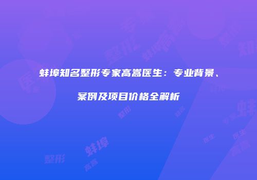 蚌埠知名整形专家高嵩医生：专业背景、案例及项目价格全解析