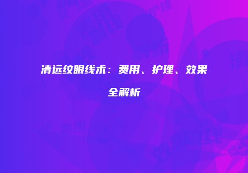 清远纹眼线术：费用、护理、效果全解析