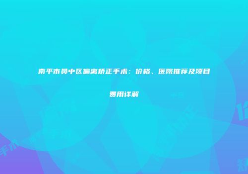 南平市鼻中区偏离矫正手术：价格、医院推荐及项目费用详解