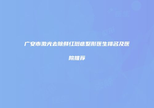 广安市激光去除鲜红斑痣整形医生排名及医院推荐