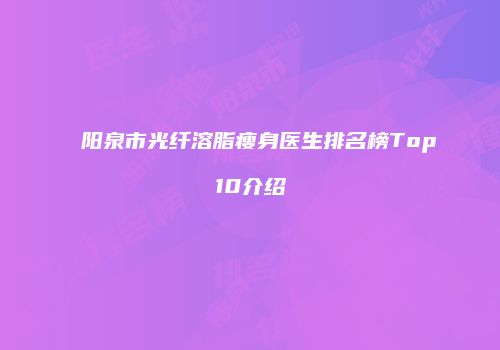 阳泉市光纤溶脂瘦身医生排名榜Top10介绍