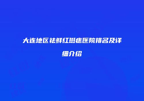 大连地区祛鲜红斑痣医院排名及详细介绍
