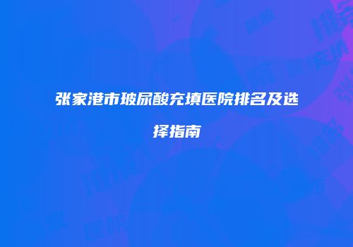 张家港市玻尿酸充填医院排名及选择指南
