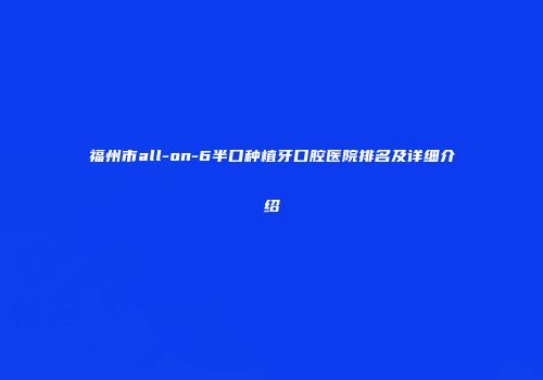 福州市all-on-6半口种植牙口腔医院排名及详细介绍