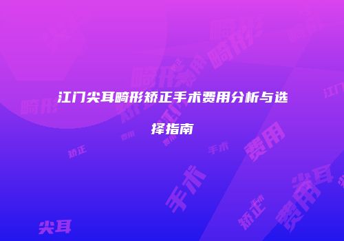 江门尖耳畸形矫正手术费用分析与选择指南