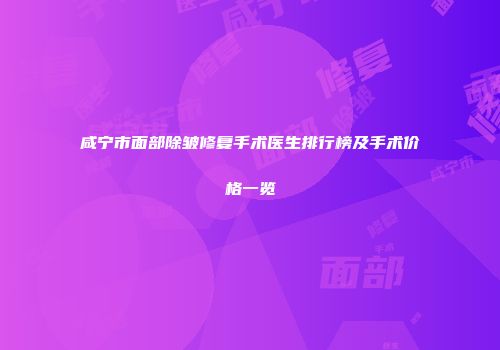 咸宁市面部除皱修复手术医生排行榜及手术价格一览