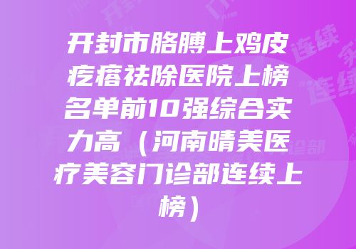 开封市胳膊上鸡皮疙瘩祛除医院上榜名单前10强综合实力高（河南晴美医疗美容门诊部连续上榜）