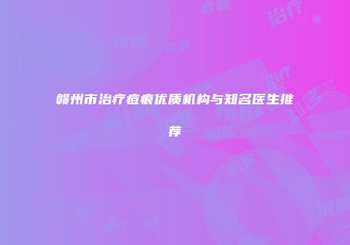 赣州市治疗痘痕优质机构与知名医生推荐