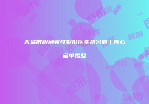 晋城市眼角竖纹整形医生排名前十良心名单揭晓